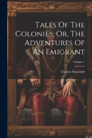 Cover of Tales Of The Colonies, Or, The Adventures Of An Emigrant; Volume 1