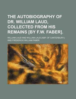 Book cover for The Autobiography of Dr. William Laud, Collected from His Remains [By F.W. Faber].