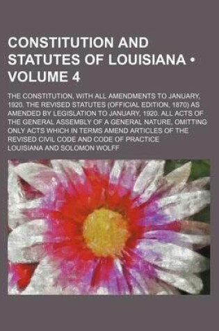 Cover of Constitution and Statutes of Louisiana (Volume 4); The Constitution, with All Amendments to January, 1920. the Revised Statutes (Official Edition, 1870) as Amended by Legislation to January, 1920. All Acts of the General Assembly of a General Nature, Omit