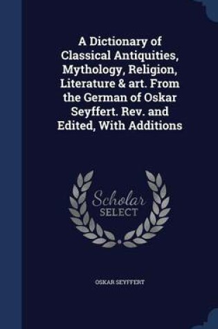 Cover of A Dictionary of Classical Antiquities, Mythology, Religion, Literature & Art. from the German of Oskar Seyffert. Rev. and Edited, with Additions