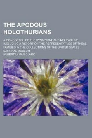 Cover of The Apodous Holothurians; A Monograph of the Synaptidae and Molpadiidae, Including a Report on the Representatives of These Families in the Collections of the United States National Museum