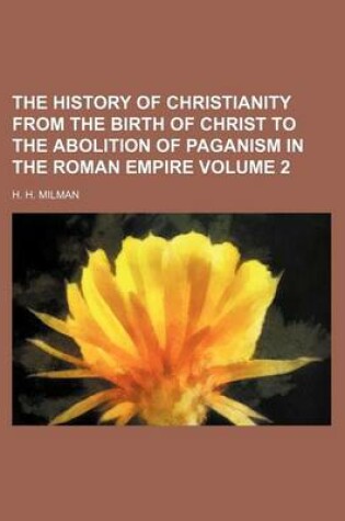 Cover of The History of Christianity from the Birth of Christ to the Abolition of Paganism in the Roman Empire Volume 2