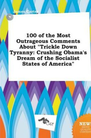 Cover of 100 of the Most Outrageous Comments about Trickle Down Tyranny