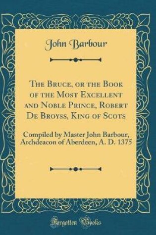 Cover of The Bruce, or the Book of the Most Excellent and Noble Prince, Robert de Broyss, King of Scots
