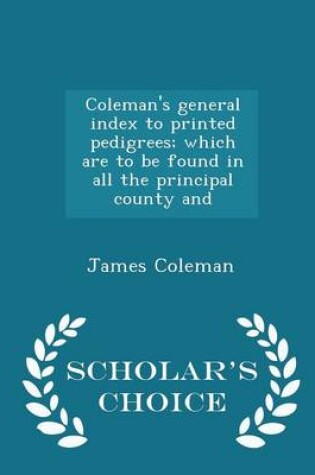 Cover of Coleman's General Index to Printed Pedigrees; Which Are to Be Found in All the Principal County and - Scholar's Choice Edition