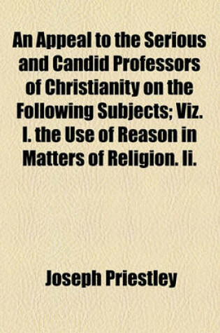 Cover of An Appeal to the Serious and Candid Professors of Christianity on the Following Subjects; Viz. I. the Use of Reason in Matters of Religion. II.