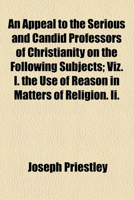 Book cover for An Appeal to the Serious and Candid Professors of Christianity on the Following Subjects; Viz. I. the Use of Reason in Matters of Religion. II.