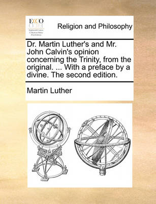 Book cover for Dr. Martin Luther's and Mr. John Calvin's Opinion Concerning the Trinity, from the Original. ... with a Preface by a Divine. the Second Edition.