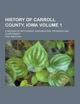 Book cover for History of Carroll County, Iowa; A Record of Settlement, Organization, Progress and Achievement Volume 1