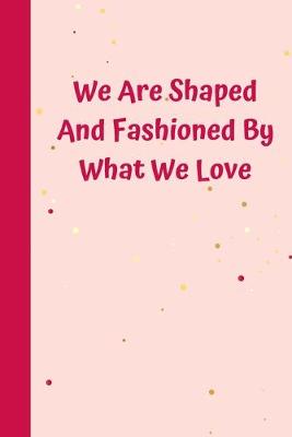 Book cover for We Are Shaped And Fashioned By What We Love
