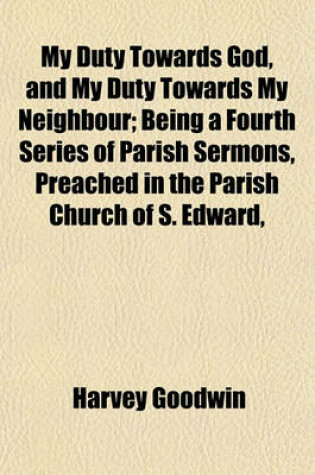 Cover of My Duty Towards God, and My Duty Towards My Neighbour; Being a Fourth Series of Parish Sermons, Preached in the Parish Church of S. Edward,