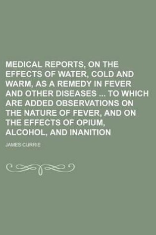 Cover of Medical Reports, on the Effects of Water, Cold and Warm, as a Remedy in Fever and Other Diseases to Which Are Added Observations on the Nature of Feve