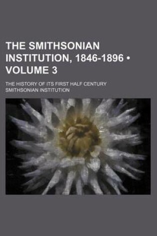 Cover of The Smithsonian Institution, 1846-1896 (Volume 3 ); The History of Its First Half Century