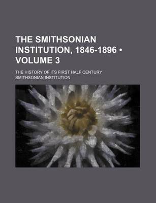 Book cover for The Smithsonian Institution, 1846-1896 (Volume 3 ); The History of Its First Half Century