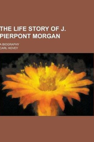 Cover of The Life Story of J. Pierpont Morgan; A Biography