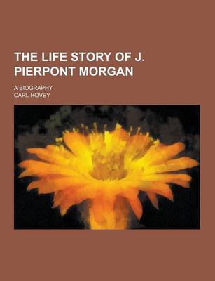 Book cover for The Life Story of J. Pierpont Morgan; A Biography
