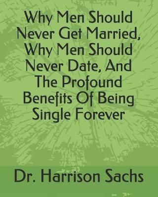 Book cover for Why Men Should Never Get Married, Why Men Should Never Date, And The Profound Benefits Of Being Single Forever