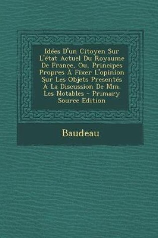 Cover of Idees D'Un Citoyen Sur L'Etat Actuel Du Royaume de France, Ou, Principes Propres a Fixer L'Opinion Sur Les Objets Presentes a la Discussion de MM. Les