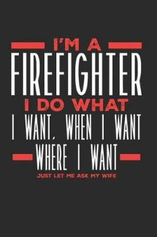 Cover of I'm a Firefighter I Do What I Want, When I Want, Where I Want. Just Let Me Ask My Wife