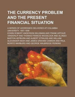 Book cover for The Currency Problem and the Present Financial Situation; A Series of Addresses Delivered at Columbia University, 1907-1908