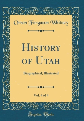 Book cover for History of Utah, Vol. 4 of 4: Biographical; Illustrated (Classic Reprint)