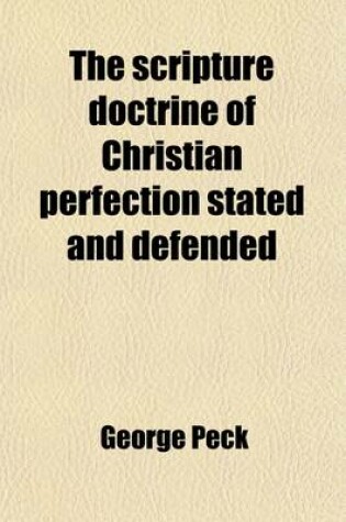 Cover of The Scripture Doctrine of Christian Perfection Stated and Defended; With a Critical and Historical Examination of the Controversy, Ancient and Modern Also Practical Illustrations and Advices