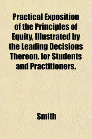 Cover of Practical Exposition of the Principles of Equity, Illustrated by the Leading Decisions Thereon. for Students and Practitioners.