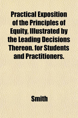 Book cover for Practical Exposition of the Principles of Equity, Illustrated by the Leading Decisions Thereon. for Students and Practitioners.