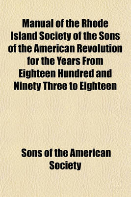 Book cover for Manual of the Rhode Island Society of the Sons of the American Revolution for the Years from Eighteen Hundred and Ninety Three to Eighteen