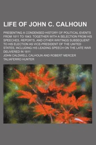 Cover of Life of John C. Calhoun; Presenting a Condensed History of Political Events from 1811 to 1843. Together with a Selection from His Speeches, Reports