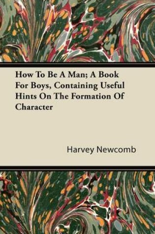 Cover of How To Be A Man; A Book For Boys, Containing Useful Hints On The Formation Of Character