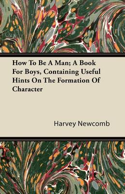 Book cover for How To Be A Man; A Book For Boys, Containing Useful Hints On The Formation Of Character