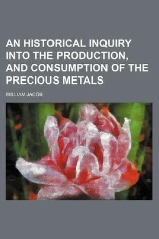 Cover of An Historical Inquiry Into the Production, and Consumption of the Precious Metals