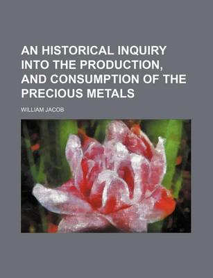 Book cover for An Historical Inquiry Into the Production, and Consumption of the Precious Metals