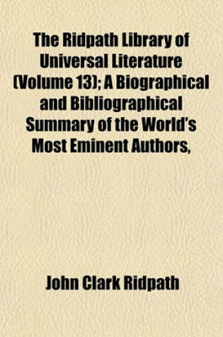 Cover of The Ridpath Library of Universal Literature (Volume 13); A Biographical and Bibliographical Summary of the World's Most Eminent Authors,
