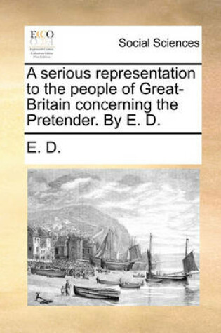 Cover of A Serious Representation to the People of Great-Britain Concerning the Pretender. by E. D.