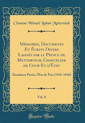 Book cover for Mémoires, Documents Et Écrits Divers Laissés Par Le Prince de Metternich, Chancelier de Cour Et d'État, Vol. 6