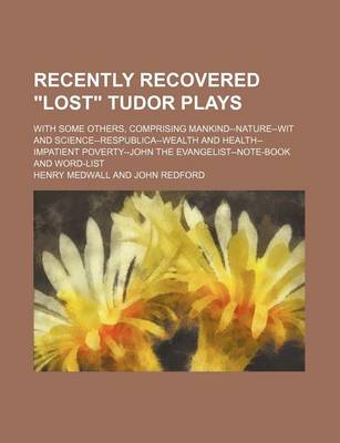 Book cover for Recently Recovered "Lost" Tudor Plays; With Some Others, Comprising Mankind--Nature--Wit and Science--Respublica--Wealth and Health--Impatient Poverty--John the Evangelist--Note-Book and Word-List