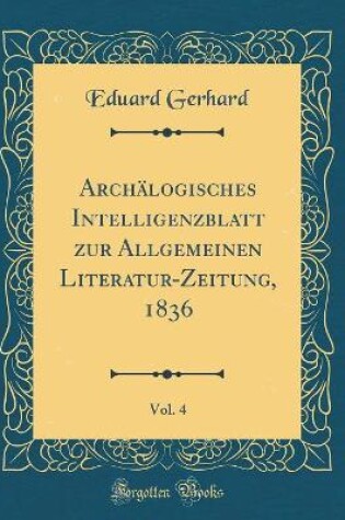 Cover of Archälogisches Intelligenzblatt zur Allgemeinen Literatur-Zeitung, 1836, Vol. 4 (Classic Reprint)