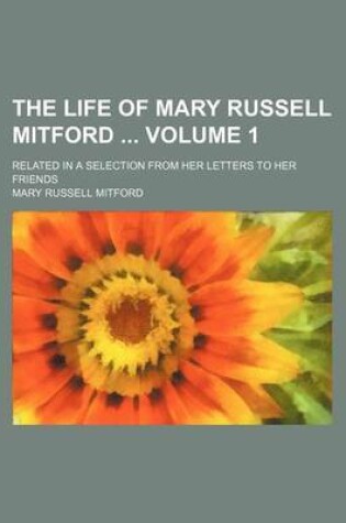 Cover of The Life of Mary Russell Mitford Volume 1; Related in a Selection from Her Letters to Her Friends