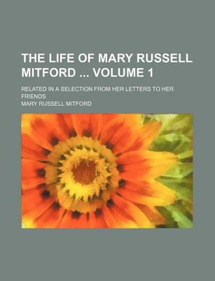 Book cover for The Life of Mary Russell Mitford Volume 1; Related in a Selection from Her Letters to Her Friends