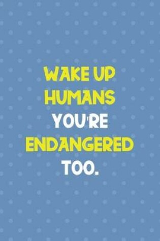 Cover of Wake Up Humans You're Endangered Too.