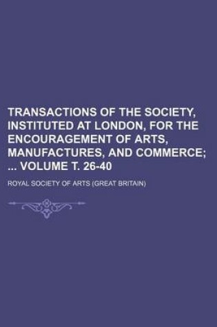 Cover of Transactions of the Society, Instituted at London, for the Encouragement of Arts, Manufactures, and Commerce Volume . 26-40;