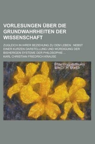 Cover of Vorlesungen Uber Die Grundwahrheiten Der Wissenschaft; Zugleich in Ihrer Beziehung Zu Dem Leben; Nebst Einer Kurzen Darstellung Und Wurdigung Der Bish