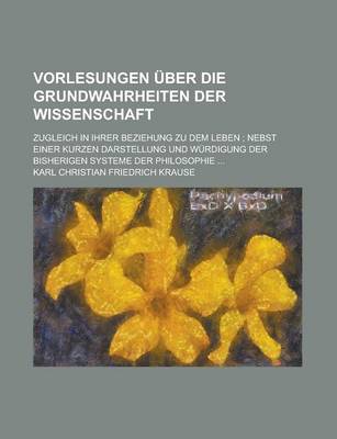 Book cover for Vorlesungen Uber Die Grundwahrheiten Der Wissenschaft; Zugleich in Ihrer Beziehung Zu Dem Leben; Nebst Einer Kurzen Darstellung Und Wurdigung Der Bish