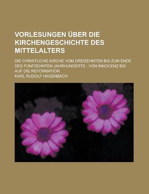 Book cover for Vorlesungen Uber Die Kirchengeschichte Des Mittelalters; Die Christliche Kirche Vom Dreizehnten Bis Zum Ende Des Funfzehnten Jahrhunderts