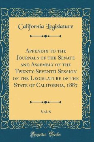 Cover of Appendix to the Journals of the Senate and Assembly of the Twenty-Seventh Session of the Legislature of the State of California, 1887, Vol. 6 (Classic Reprint)