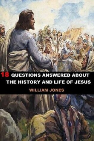 Cover of 18 Questions Answered About The History And Life Of Jesus