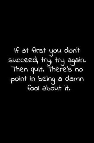 Cover of If at first you don't succeed, try, try again. Then quit. There's no point in being a damn fool about it.