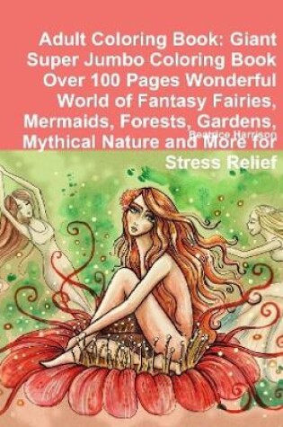 Cover of Adult Coloring Book: Giant Super Jumbo Coloring Book Over 100 Pages Wonderful World of Fantasy Fairies, Mermaids, Forests, Gardens, Mythical Nature and More for Stress Relief